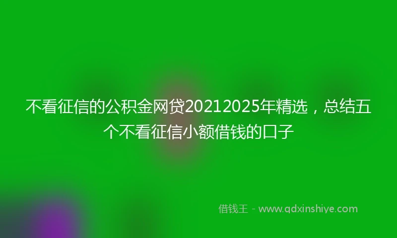 不看征信的公积金网贷20212025年精选，总结五个不看征信小额借钱的口子