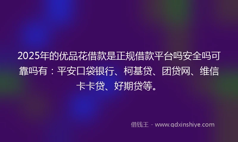 2025年的优品花借款是正规借款平台吗安全吗可靠吗有：平安口袋银行、柯基贷、团贷网、维信卡卡贷、好期贷等。