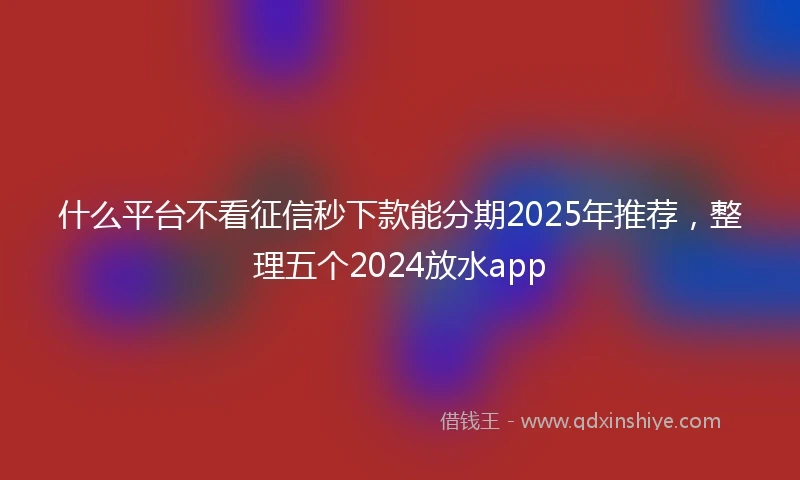 什么平台不看征信秒下款能分期2025年推荐，整理五个2024放水app