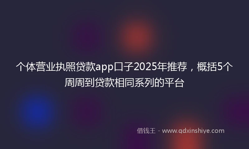 个体营业执照贷款app口子2025年推荐，概括5个周周到贷款相同系列的平台