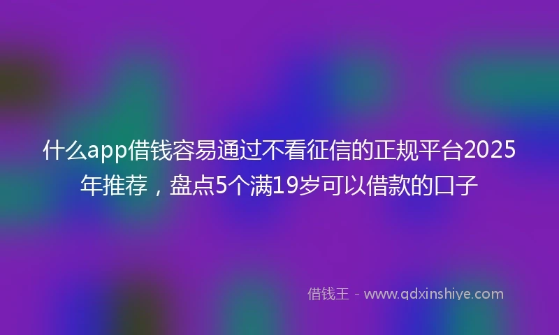 什么app借钱容易通过不看征信的正规平台2025年推荐，盘点5个满19岁可以借款的口子