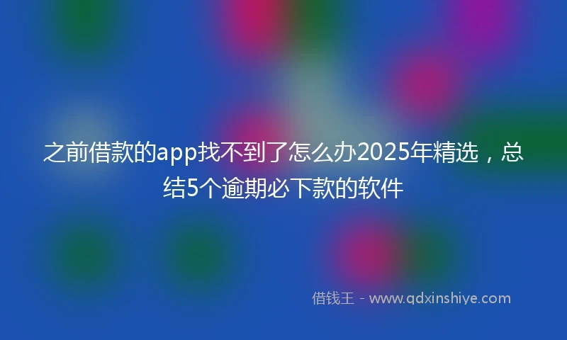 之前借款的app找不到了怎么办2025年精选，总结5个逾期必下款的软件