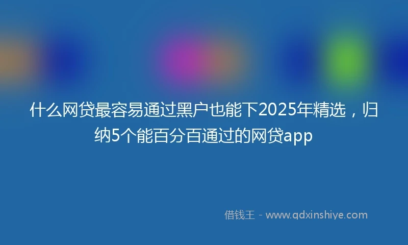 什么网贷最容易通过黑户也能下2025年精选，归纳5个能百分百通过的网贷app