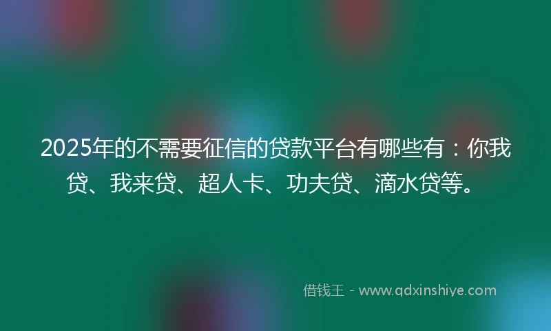 2025年的不需要征信的贷款平台有哪些有：你我贷、我来贷、超人卡、功夫贷、滴水贷等。