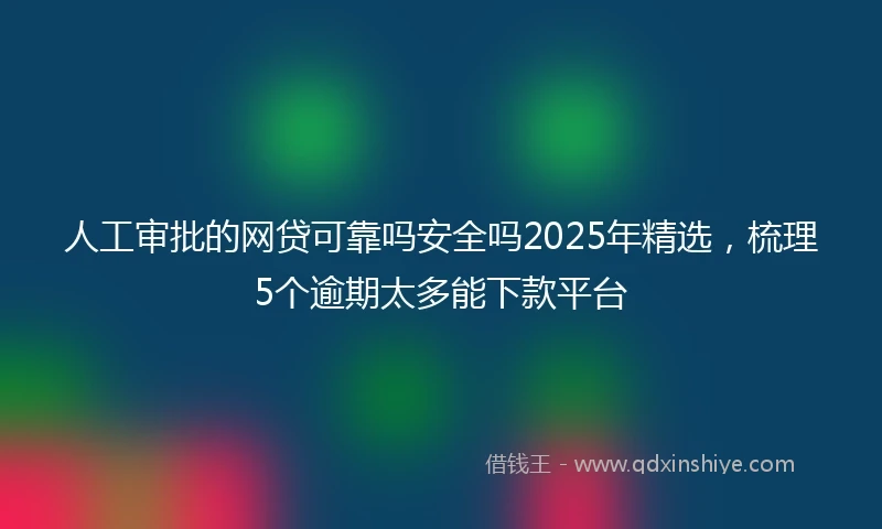 人工审批的网贷可靠吗安全吗2025年精选，梳理5个逾期太多能下款平台