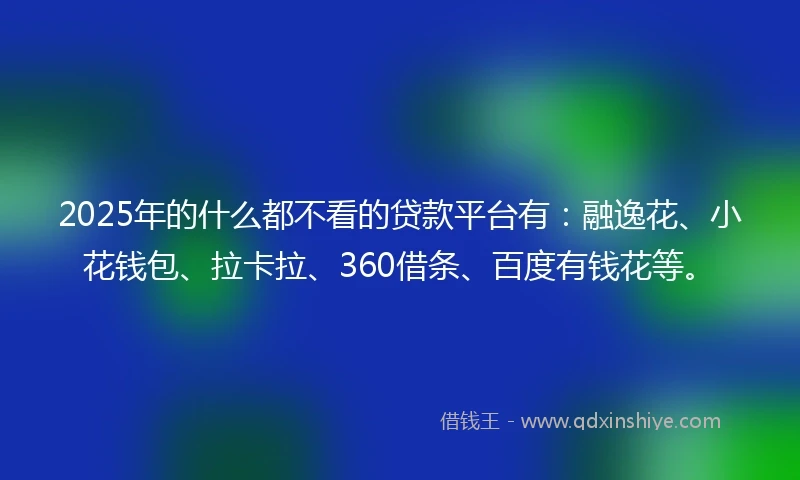 2025年的什么都不看的贷款平台有：融逸花、小花钱包、拉卡拉、360借条、百度有钱花等。