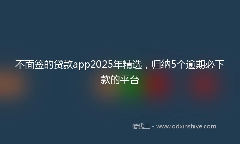 不面签的贷款app2025年精选，归纳5个逾期必下款的平台