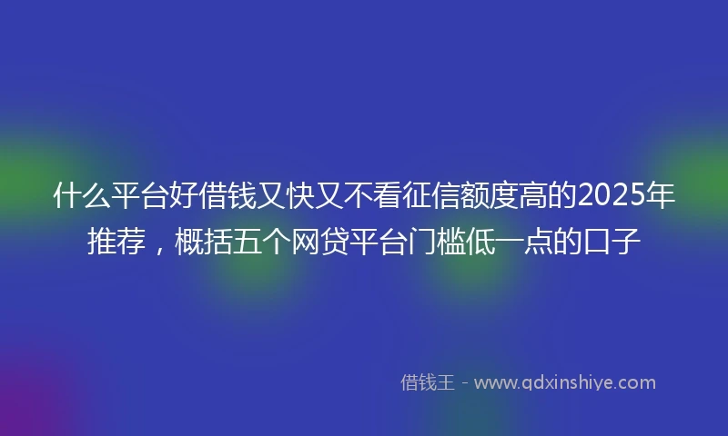 什么平台好借钱又快又不看征信额度高的2025年推荐，概括五个网贷平台门槛低一点的口子