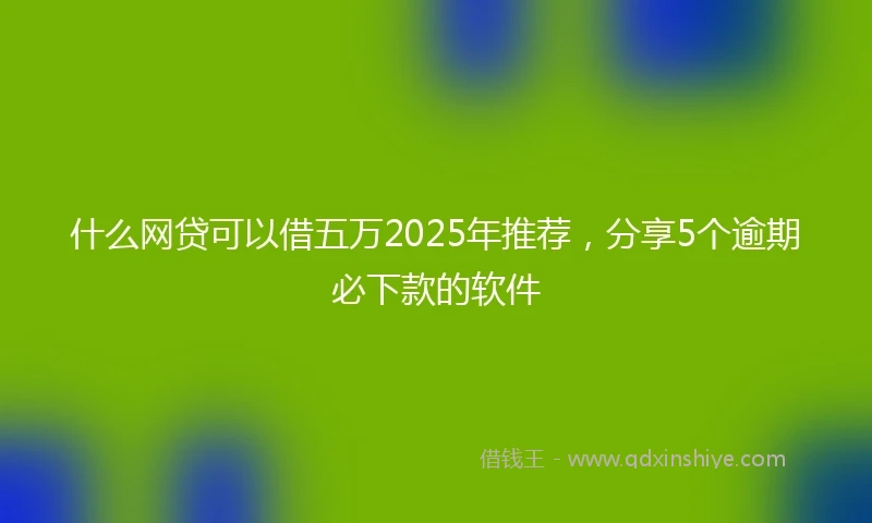 什么网贷可以借五万2025年推荐，分享5个逾期必下款的软件
