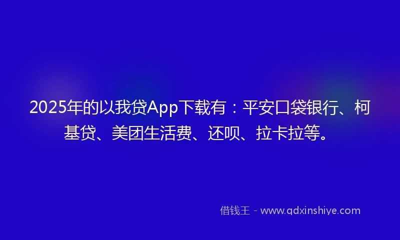 2025年的以我贷App下载有：平安口袋银行、柯基贷、美团生活费、还呗、拉卡拉等。