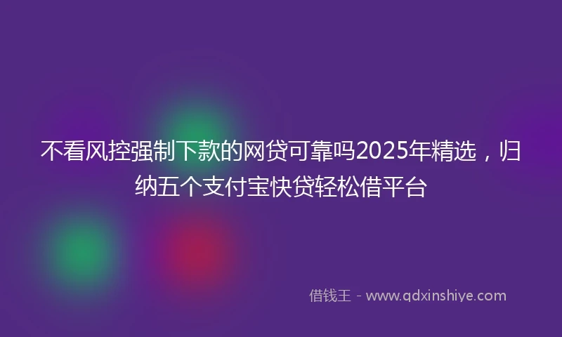 不看风控强制下款的网贷可靠吗2025年精选，归纳五个支付宝快贷轻松借平台