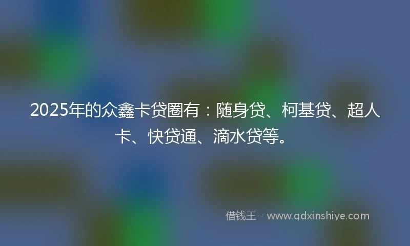 2025年的众鑫卡贷圈有：随身贷、柯基贷、超人卡、快贷通、滴水贷等。