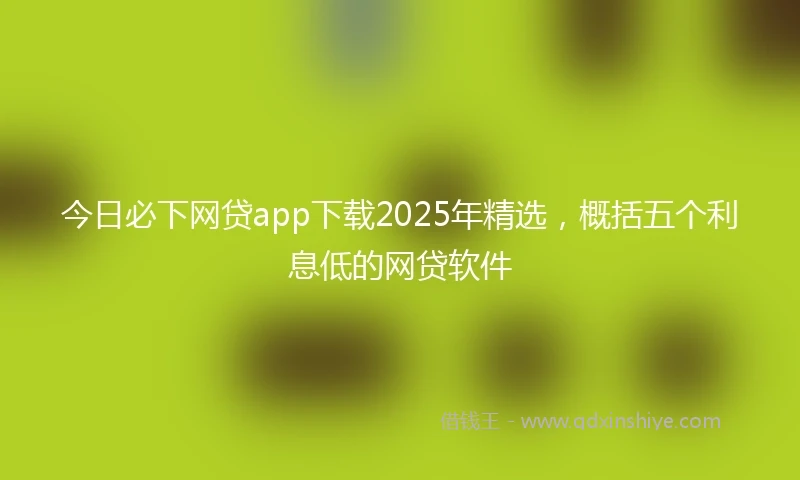 今日必下网贷app下载2025年精选，概括五个利息低的网贷软件