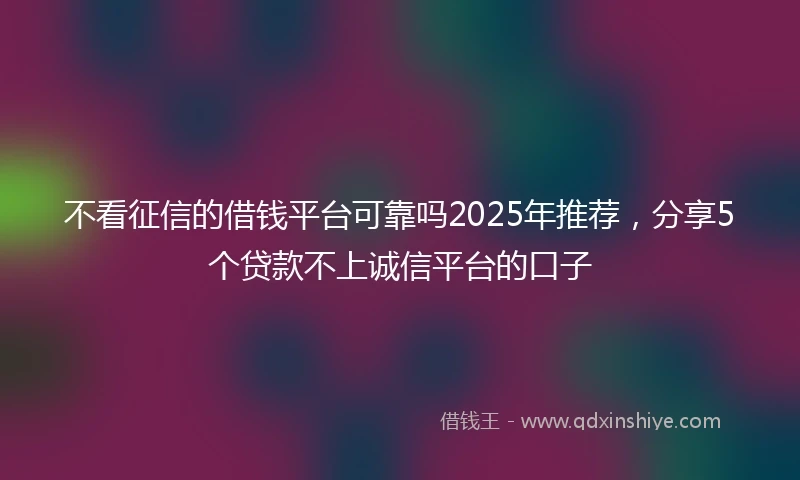 不看征信的借钱平台可靠吗2025年推荐，分享5个贷款不上诚信平台的口子