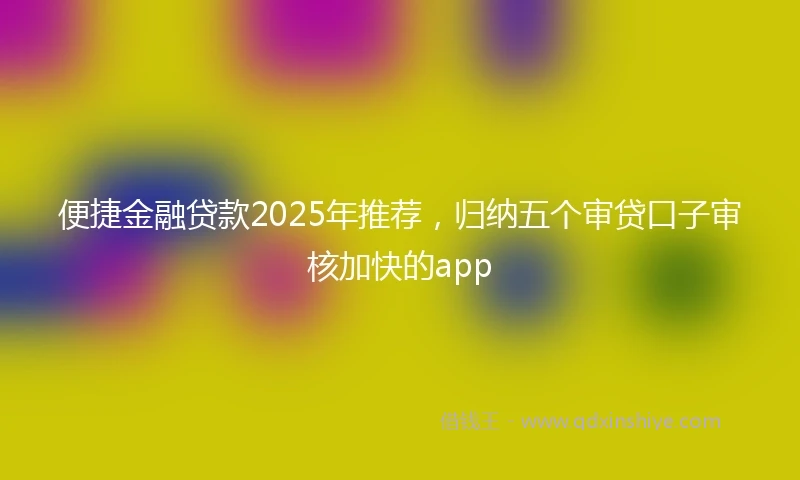 便捷金融贷款2025年推荐，归纳五个审贷口子审核加快的app