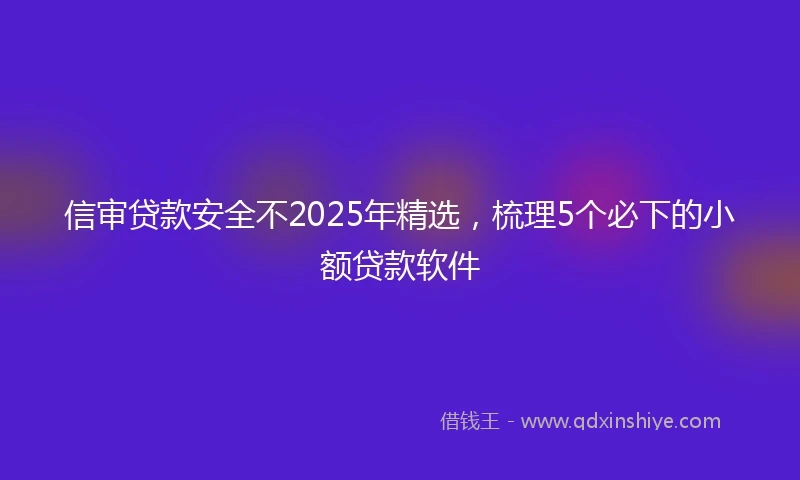信审贷款安全不2025年精选，梳理5个必下的小额贷款软件