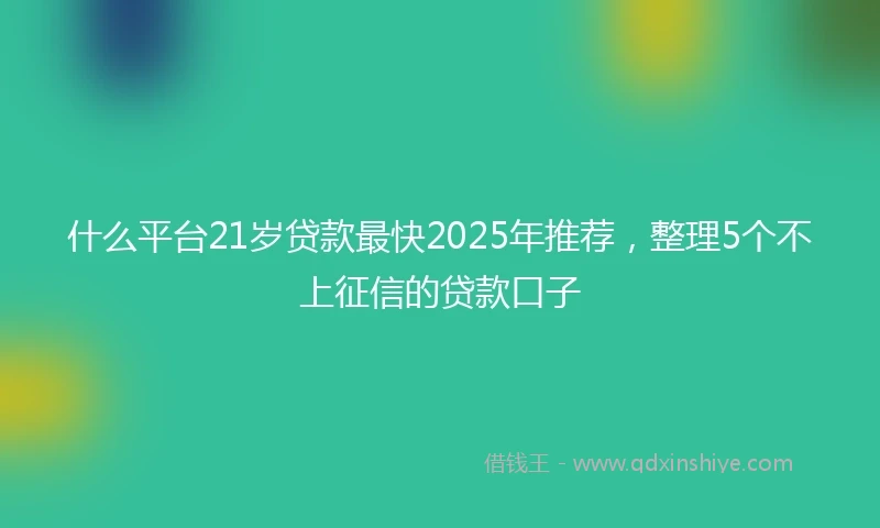 什么平台21岁贷款最快2025年推荐，整理5个不上征信的贷款口子