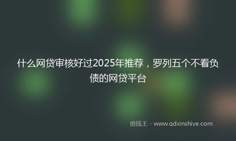 什么网贷审核好过2025年推荐，罗列五个不看负债的网贷平台