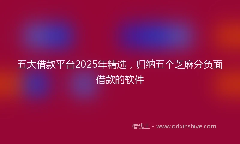 五大借款平台2025年精选，归纳五个芝麻分负面借款的软件