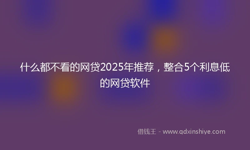 什么都不看的网贷2025年推荐，整合5个利息低的网贷软件