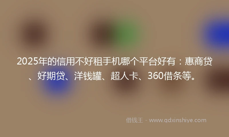 2025年的信用不好租手机哪个平台好有：惠商贷、好期贷、洋钱罐、超人卡、360借条等。
