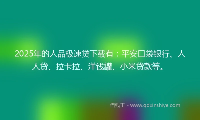 2025年的人品极速贷下载有：平安口袋银行、人人贷、拉卡拉、洋钱罐、小米贷款等。