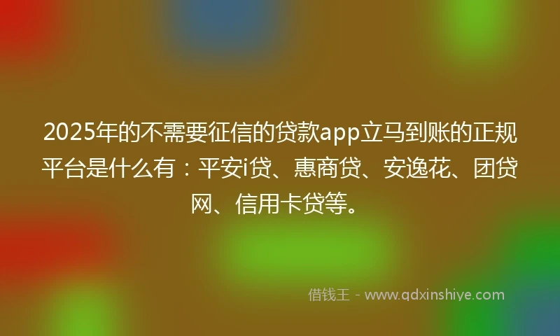 2025年的不需要征信的贷款app立马到账的正规平台是什么有：平安i贷、惠商贷、安逸花、团贷网、信用卡贷等。