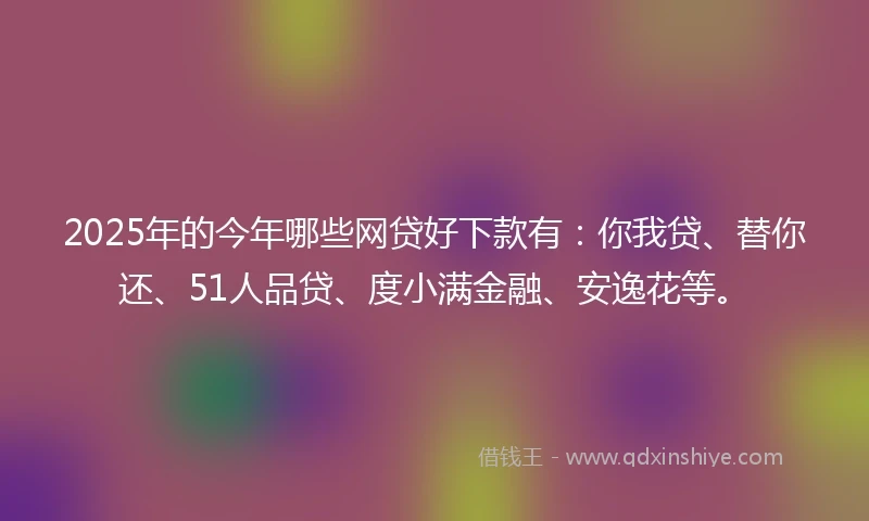 2025年的今年哪些网贷好下款有：你我贷、替你还、51人品贷、度小满金融、安逸花等。