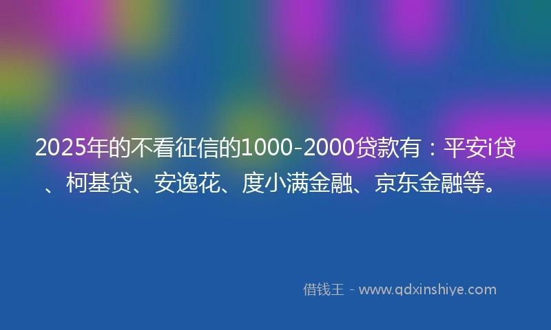 2025年的不看征信的1000-2000贷款有：平安i贷、柯基贷、安逸花、度小满金融、京东金融等。