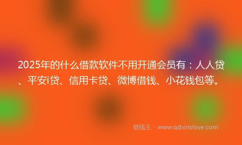 2025年的什么借款软件不用开通会员有：人人贷、平安i贷、信用卡贷、微博借钱、小花钱包等。