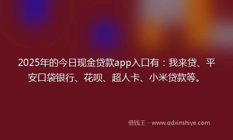 2025年的今日现金贷款app入口有：我来贷、平安口袋银行、花呗、超人卡、小米贷款等。