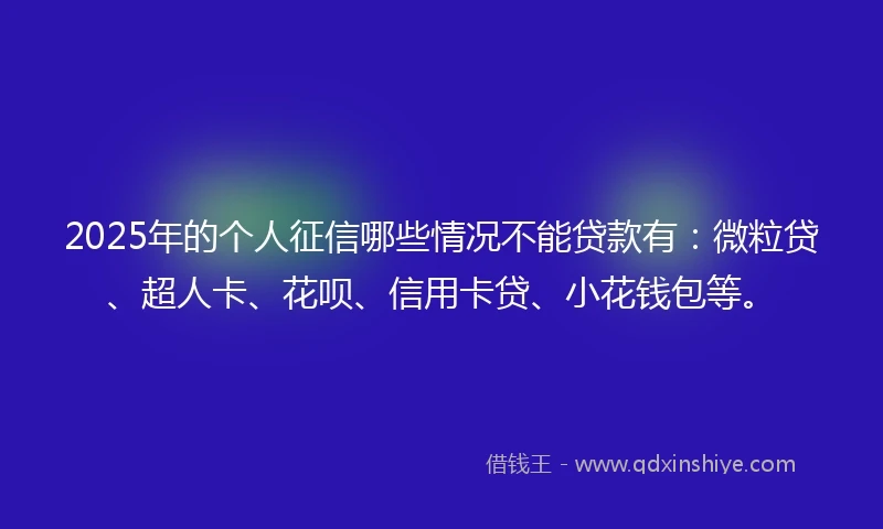 2025年的个人征信哪些情况不能贷款有：微粒贷、超人卡、花呗、信用卡贷、小花钱包等。