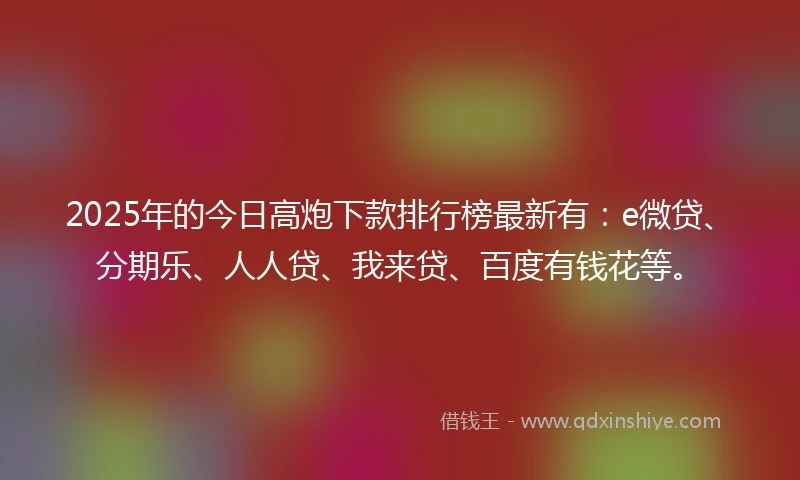 2025年的今日高炮下款排行榜最新有：e微贷、分期乐、人人贷、我来贷、百度有钱花等。