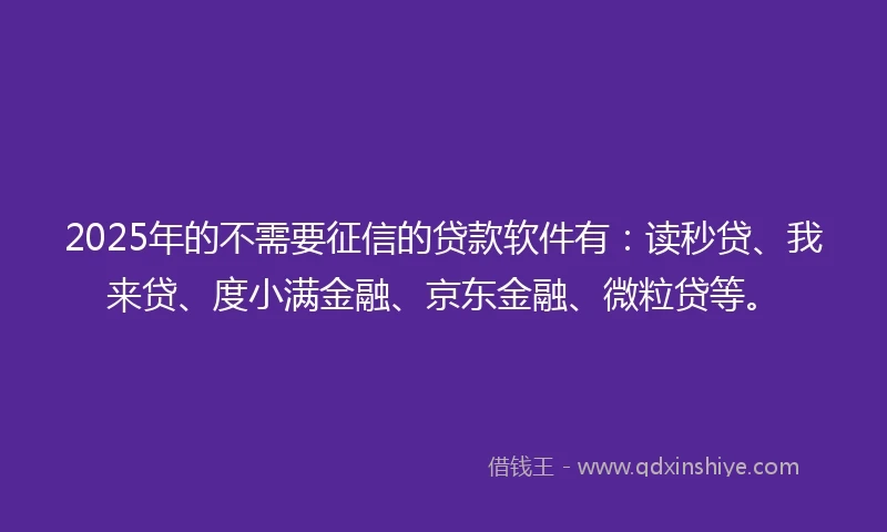 2025年的不需要征信的贷款软件有：读秒贷、我来贷、度小满金融、京东金融、微粒贷等。