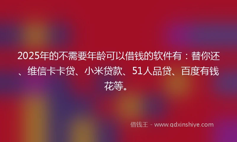 2025年的不需要年龄可以借钱的软件有：替你还、维信卡卡贷、小米贷款、51人品贷、百度有钱花等。