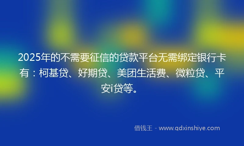 2025年的不需要征信的贷款平台无需绑定银行卡有：柯基贷、好期贷、美团生活费、微粒贷、平安i贷等。
