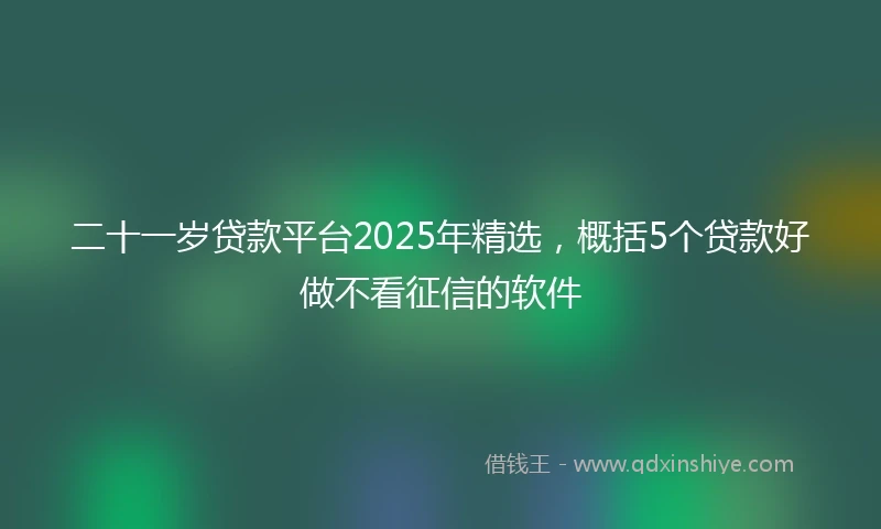 二十一岁贷款平台2025年精选，概括5个贷款好做不看征信的软件