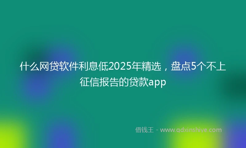 什么网贷软件利息低2025年精选，盘点5个不上征信报告的贷款app