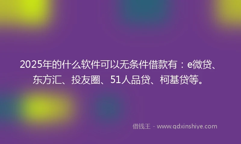 2025年的什么软件可以无条件借款有：e微贷、东方汇、投友圈、51人品贷、柯基贷等。