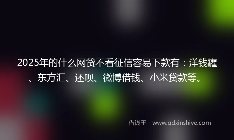 2025年的什么网贷不看征信容易下款有：洋钱罐、东方汇、还呗、微博借钱、小米贷款等。