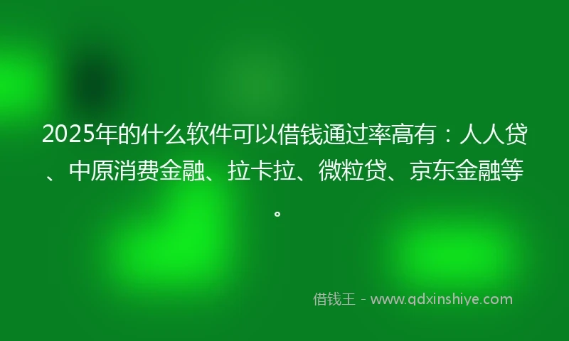 2025年的什么软件可以借钱通过率高有：人人贷、中原消费金融、拉卡拉、微粒贷、京东金融等。