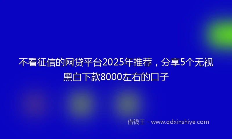 不看征信的网贷平台2025年推荐，分享5个无视黑白下款8000左右的口子