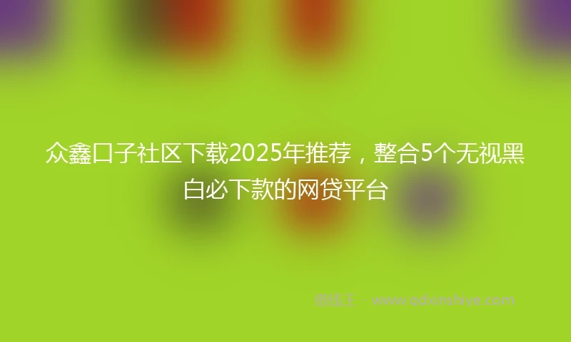 众鑫口子社区下载2025年推荐，整合5个无视黑白必下款的网贷平台