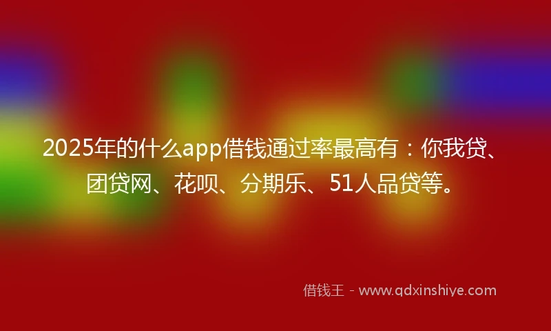2025年的什么app借钱通过率最高有：你我贷、团贷网、花呗、分期乐、51人品贷等。