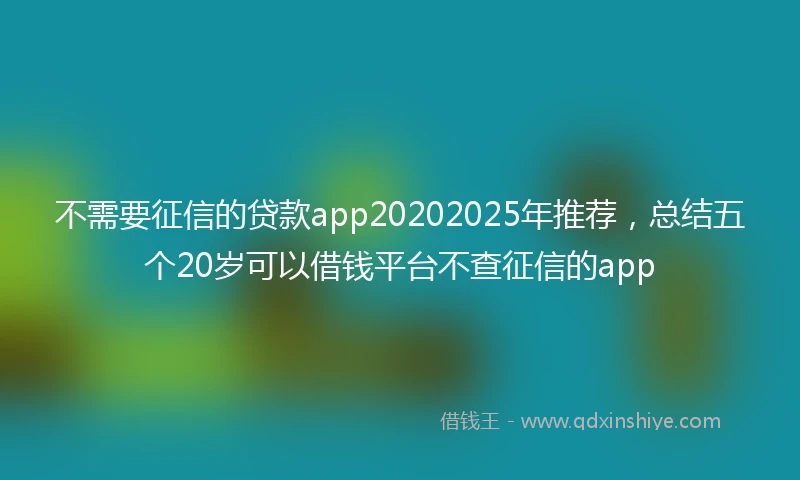 不需要征信的贷款app20202025年推荐，总结五个20岁可以借钱平台不查征信的app