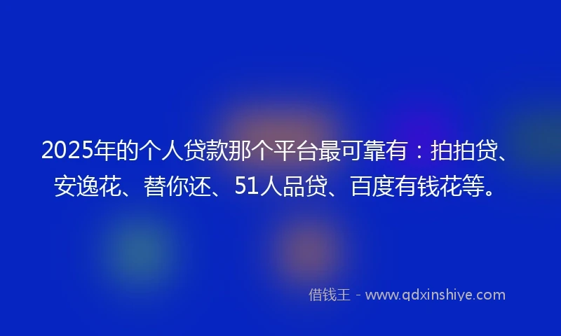2025年的个人贷款那个平台最可靠有：拍拍贷、安逸花、替你还、51人品贷、百度有钱花等。