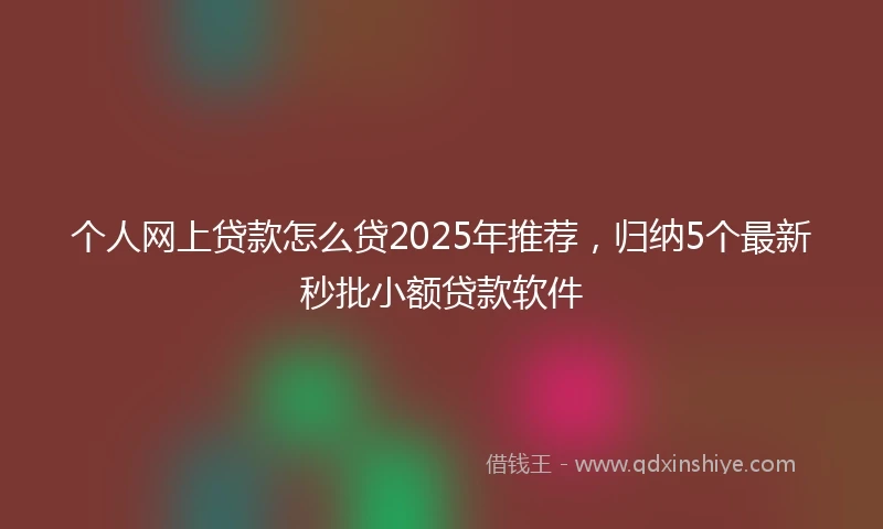 个人网上贷款怎么贷2025年推荐，归纳5个最新秒批小额贷款软件