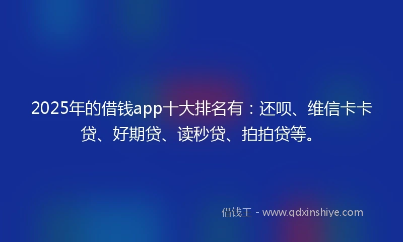 2025年的借钱app十大排名有：还呗、维信卡卡贷、好期贷、读秒贷、拍拍贷等。