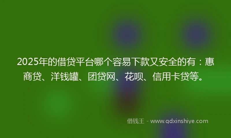 2025年的借贷平台哪个容易下款又安全的有：惠商贷、洋钱罐、团贷网、花呗、信用卡贷等。