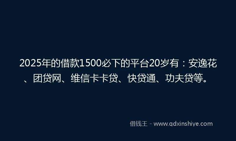 2025年的借款1500必下的平台20岁有：安逸花、团贷网、维信卡卡贷、快贷通、功夫贷等。
